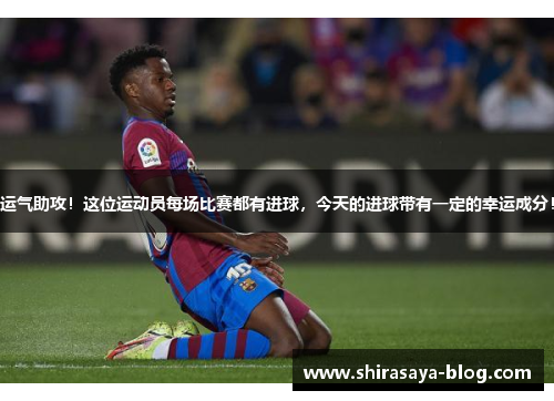 运气助攻！这位运动员每场比赛都有进球，今天的进球带有一定的幸运成分！