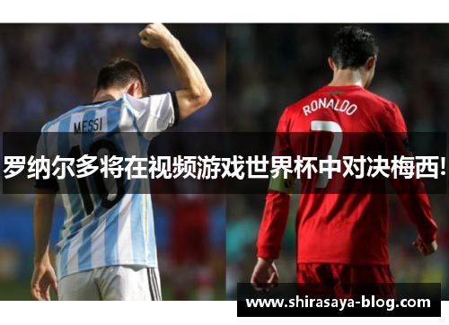 罗纳尔多将在视频游戏世界杯中对决梅西!