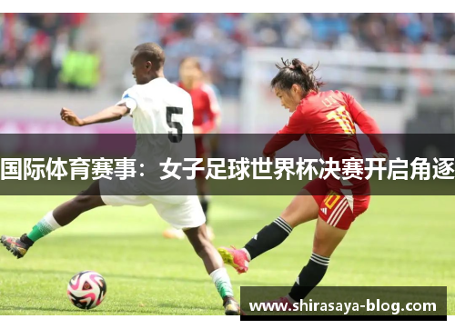 国际体育赛事：女子足球世界杯决赛开启角逐