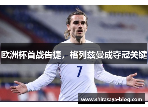 欧洲杯首战告捷，格列兹曼成夺冠关键