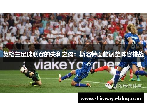 英格兰足球联赛的失利之痛：斯洛特面临调整阵容挑战